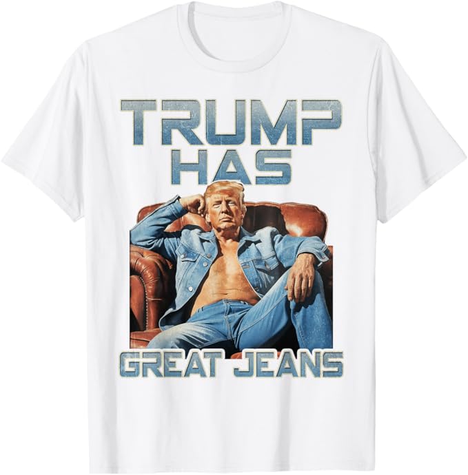 Trump Has Great Jeans Funny Graphic T-Shirt