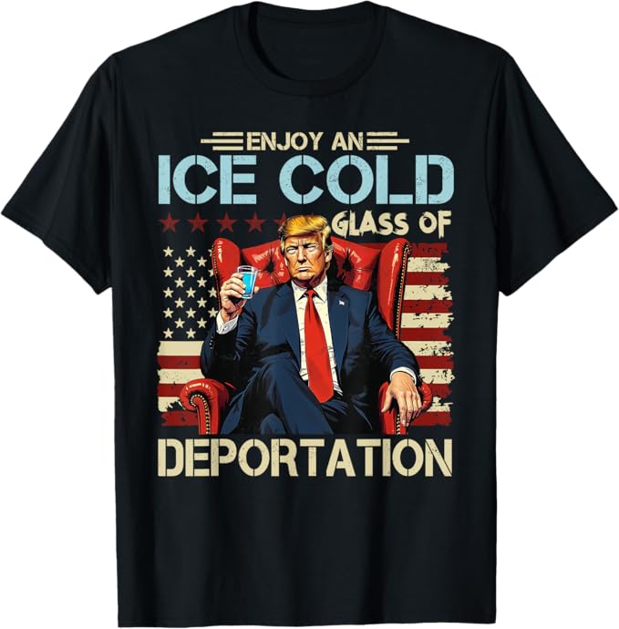 Enjoy An ICE Cold Glass Of Deportation Trump T-Shirt