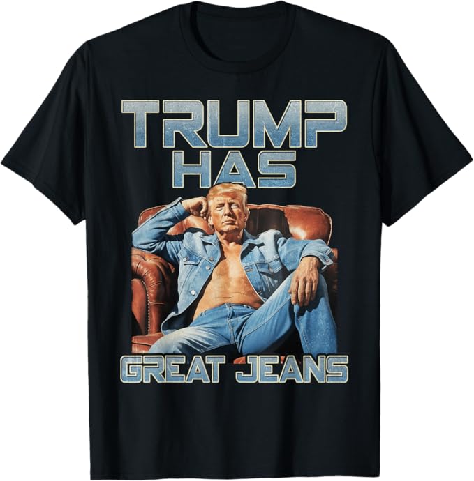 Trump Has Great Jeans Funny Graphic T-Shirt